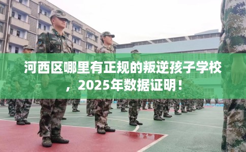 河西区哪里有正规的叛逆孩子学校，2025年数据证明！