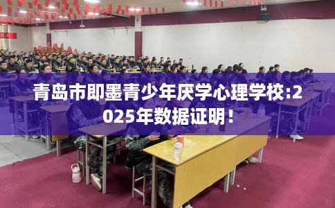 青岛市即墨青少年厌学心理学校:2025年数据证明! 青岛市即墨青少年厌学心理学校:2025年数据证明!
