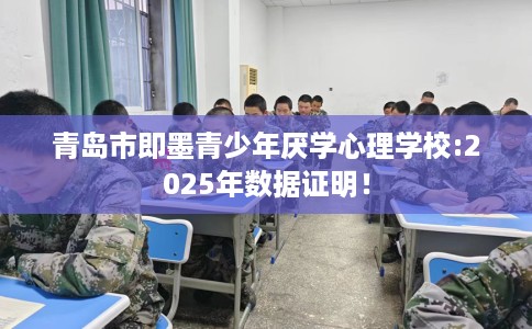 青岛市即墨青少年厌学心理学校:2025年数据证明！
