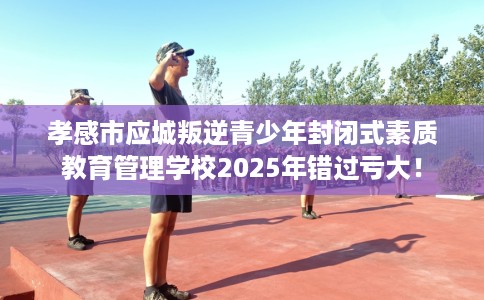 孝感市应城叛逆青少年封闭式素质教育管理学校2025年错过亏大! 孝感市应城叛逆青少年封闭式素质教育管理学校2025年错过亏大!
