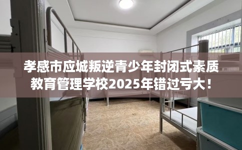 孝感市应城叛逆青少年封闭式素质教育管理学校2025年错过亏大！