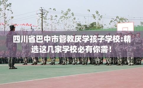 四川省巴中市管教厌学孩子学校:精选这几家学校必有你需! 四川省巴中市管教厌学孩子学校:精选这几家学校必有你需!