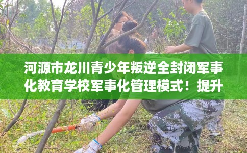 河源市龙川青少年叛逆全封闭军事化教育学校军事化管理模式!提升动手能力! 河源市龙川青少年叛逆全封闭军事化教育学校军事化管理模式!提升动手能力!