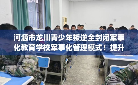 河源市龙川青少年叛逆全封闭军事化教育学校军事化管理模式！提升动手能力！