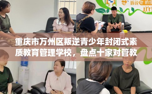 重庆市万州区叛逆青少年封闭式素质教育管理学校,盘点十家对管教严格的学校! 重庆市万州区叛逆青少年封闭式素质教育管理学校,盘点十家对管教严格的学校!