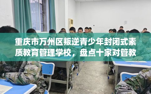 重庆市万州区叛逆青少年封闭式素质教育管理学校,盘点十家对管教严格的学校! 重庆市万州区叛逆青少年封闭式素质教育管理学校,盘点十家对管教严格的学校!