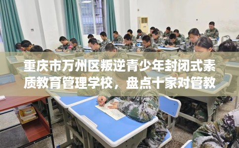 重庆市万州区叛逆青少年封闭式素质教育管理学校,盘点十家对管教严格的学校! 重庆市万州区叛逆青少年封闭式素质教育管理学校,盘点十家对管教严格的学校!