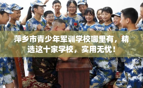 萍乡市青少年军训学校哪里有,精选这十家学校,实用无忧! 萍乡市青少年军训学校哪里有,精选这十家学校,实用无忧!