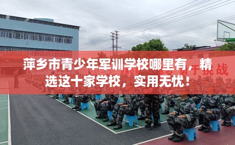 萍乡市青少年军训学校哪里有，精选这十家学校，实用无忧！