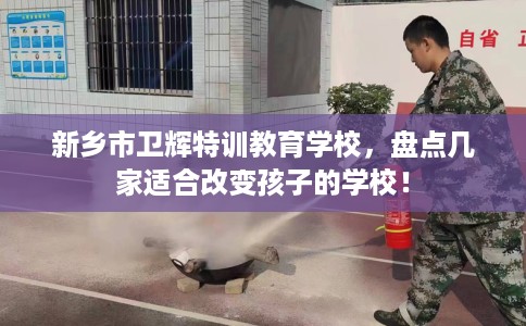 新乡市卫辉特训教育学校，盘点几家适合改变孩子的学校！