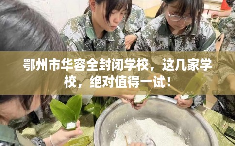 鄂州市华容全封闭学校,这几家学校,绝对值得一试! 鄂州市华容全封闭学校,这几家学校,绝对值得一试!