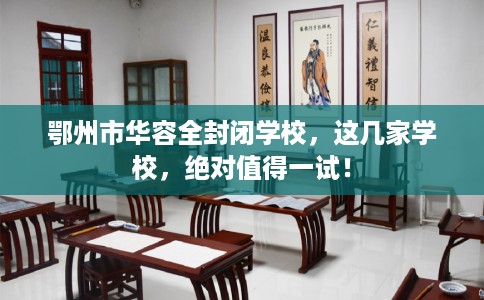 鄂州市华容全封闭学校,这几家学校,绝对值得一试! 鄂州市华容全封闭学校,这几家学校,绝对值得一试!