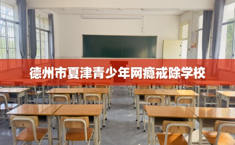 德州市夏津青少年网瘾戒除学校