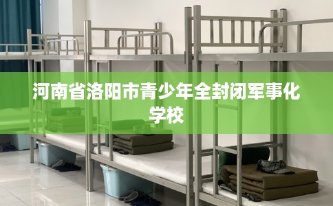 河南省洛阳市青少年全封闭军事化学校