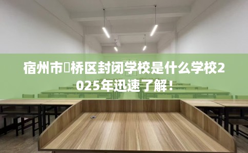 宿州市埇桥区封闭学校是什么学校2025年迅速了解！