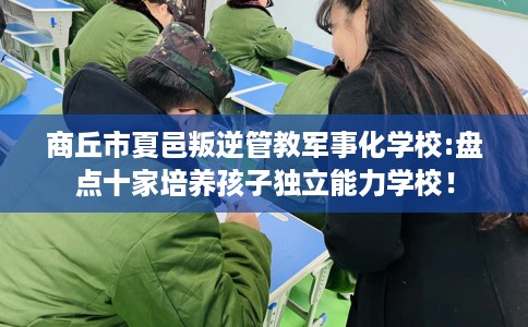 商丘市夏邑叛逆管教军事化学校:盘点十家培养孩子独立能力学校！