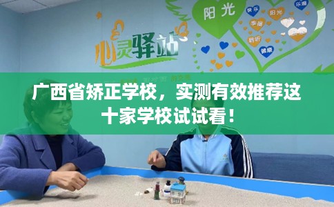 广西省矫正学校,实测有效推荐这十家学校试试看! 广西省矫正学校,实测有效推荐这十家学校试试看!