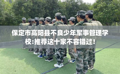 保定市高阳县不良少年军事管理学校:推荐这十家不容错过! 保定市高阳县不良少年军事管理学校:推荐这十家不容错过!