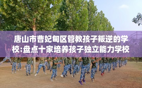 唐山市曹妃甸区管教孩子叛逆的学校:盘点十家培养孩子独立能力学校！