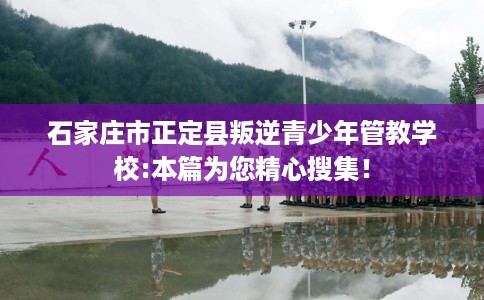 石家庄市正定县叛逆青少年管教学校:本篇为您精心搜集！