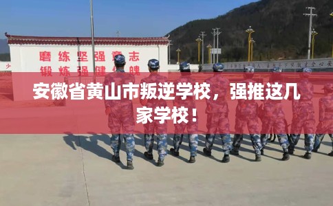 安徽省黄山市叛逆学校,强推这几家学校! 安徽省黄山市叛逆学校,强推这几家学校!