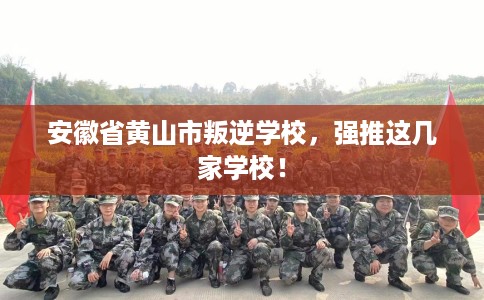 安徽省黄山市叛逆学校,强推这几家学校! 安徽省黄山市叛逆学校,强推这几家学校!