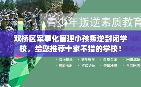 双桥区军事化管理小孩叛逆封闭学校，给您推荐十家不错的学校！
