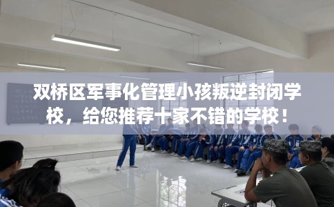 双桥区军事化管理小孩叛逆封闭学校，给您推荐十家不错的学校！
