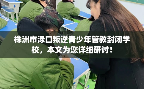 株洲市渌口叛逆青少年管教封闭学校,本文为您详细研讨! 株洲市渌口叛逆青少年管教封闭学校,本文为您详细研讨!