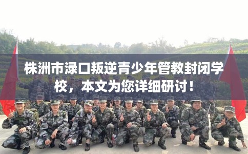 株洲市渌口叛逆青少年管教封闭学校,本文为您详细研讨! 株洲市渌口叛逆青少年管教封闭学校,本文为您详细研讨!