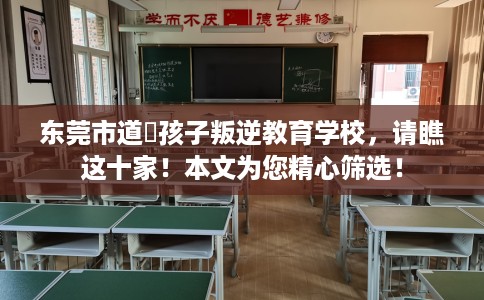 东莞市道滘孩子叛逆教育学校，请瞧这十家！本文为您精心筛选！