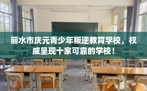 丽水市庆元青少年叛逆教育学校,权威呈现十家可靠的学校! 丽水市庆元青少年叛逆教育学校,权威呈现十家可靠的学校!