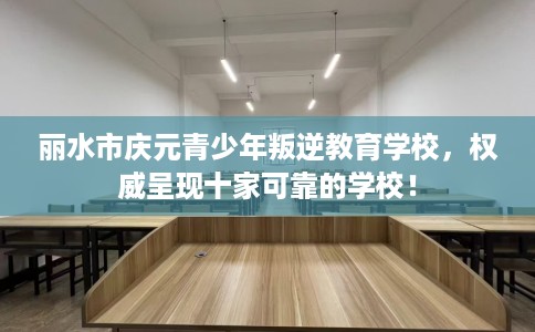 丽水市庆元青少年叛逆教育学校,权威呈现十家可靠的学校! 丽水市庆元青少年叛逆教育学校,权威呈现十家可靠的学校!