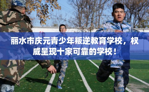 丽水市庆元青少年叛逆教育学校,权威呈现十家可靠的学校! 丽水市庆元青少年叛逆教育学校,权威呈现十家可靠的学校!