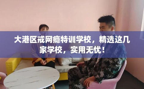 大港区戒网瘾特训学校,精选这几家学校,实用无忧! 大港区戒网瘾特训学校,精选这几家学校,实用无忧!