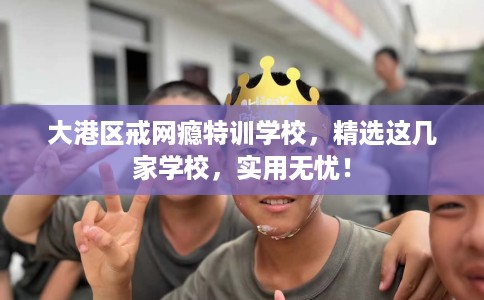 大港区戒网瘾特训学校，精选这几家学校，实用无忧！