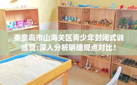 秦皇岛市山海关区青少年封闭式训练营:深入分析明确观点对比！