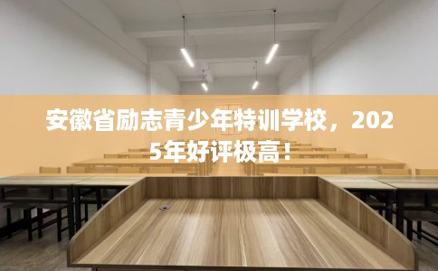 安徽省励志青少年特训学校，2025年好评极高！