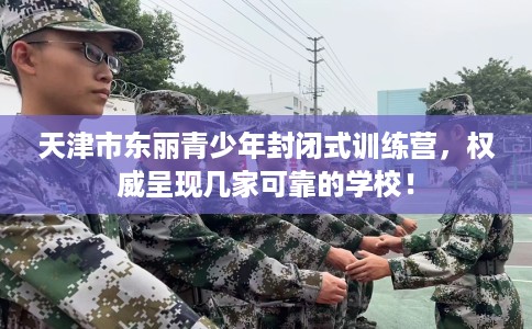 天津市东丽青少年封闭式训练营，权威呈现几家可靠的学校！