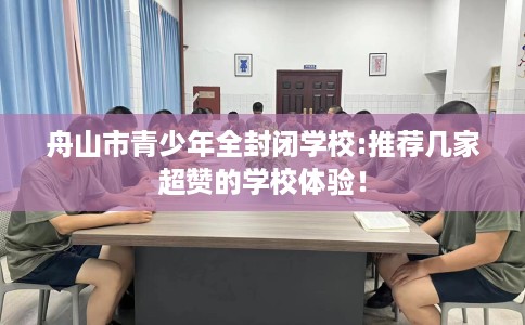 舟山市青少年全封闭学校:推荐几家超赞的学校体验！