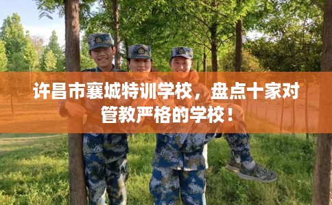 许昌市襄城特训学校，盘点十家对管教严格的学校！