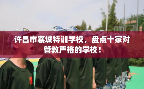 许昌市襄城特训学校，盘点十家对管教严格的学校！
