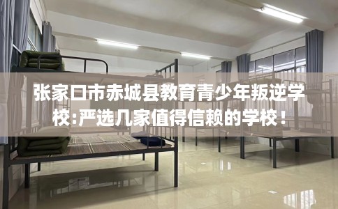 张家口市赤城县教育青少年叛逆学校:严选几家值得信赖的学校! 张家口市赤城县教育青少年叛逆学校:严选几家值得信赖的学校!