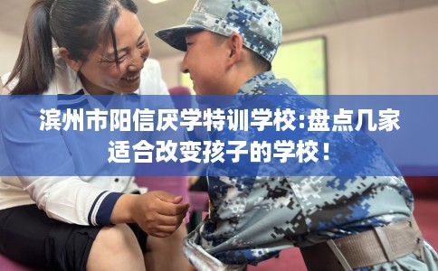 滨州市阳信厌学特训学校:盘点几家适合改变孩子的学校！