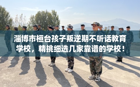 淄博市桓台孩子叛逆期不听话教育学校,精挑细选几家靠谱的学校! 淄博市桓台孩子叛逆期不听话教育学校,精挑细选几家靠谱的学校!