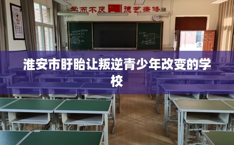 淮安市盱眙让叛逆青少年改变的学校