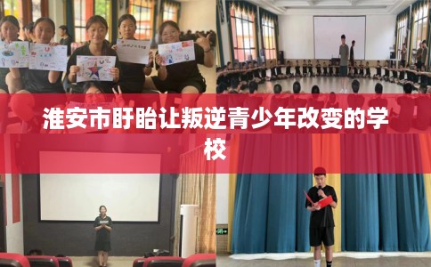 淮安市盱眙让叛逆青少年改变的学校