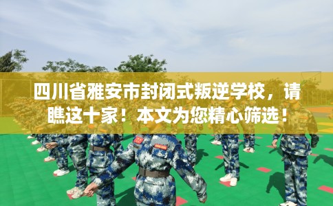 四川省雅安市封闭式叛逆学校，请瞧这十家！本文为您精心筛选！