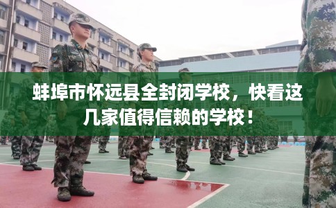 蚌埠市怀远县全封闭学校，快看这几家值得信赖的学校！