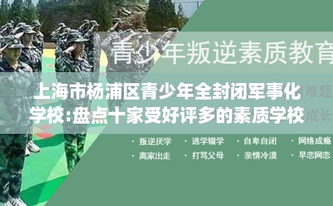 上海市杨浦区青少年全封闭军事化学校:盘点十家受好评多的素质学校